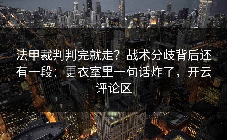 法甲裁判判完就走？战术分歧背后还有一段：更衣室里一句话炸了，开云评论区