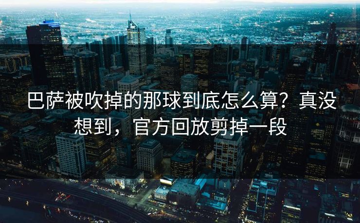 巴萨被吹掉的那球到底怎么算？真没想到，官方回放剪掉一段